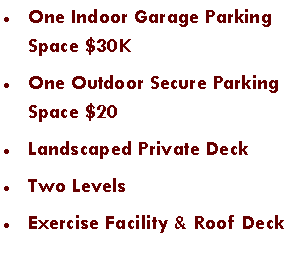 Text Box: One Indoor Garage Parking Space $30KOne Outdoor Secure Parking Space $20Landscaped Private DeckTwo LevelsExercise Facility & Roof Deck