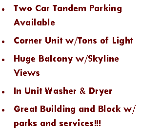 Text Box: Two Car Tandem Parking AvailableCorner Unit w/Tons of LightHuge Balcony w/Skyline ViewsIn Unit Washer & DryerGreat Building and Block w/parks and services!!!