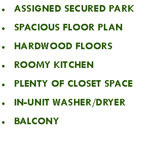 Text Box: ASSIGNED SECURED PARKSPACIOUS FLOOR PLANHARDWOOD FLOORSROOMY KITCHEN PLENTY OF CLOSET SPACEIN-UNIT WASHER/DRYERBALCONY 