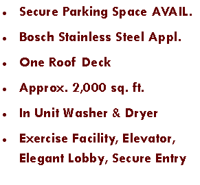 Text Box: Secure Parking Space AVAIL.Bosch Stainless Steel Appl.One Roof DeckApprox. 2,000 sq. ft.In Unit Washer & DryerExercise Facility, Elevator, Elegant Lobby, Secure Entry