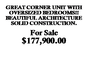Text Box: &nbsp;
GREAT CORNER UNIT WITH 
OVERSIZED BEDROOMS!!
BEAUTIFUL ARCHITECTURE SOLID CONSTRUCTION.
&nbsp;
For Sale
$165,500.00
