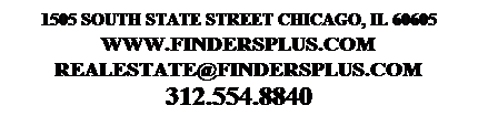Text Box: 1505 South State Street Chicago, IL 60605
www.FindersPlus.Com
RealEstate@Findersplus.com
312.554.8840

