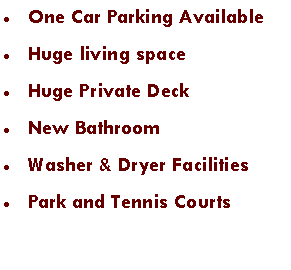 Text Box: One Car Parking AvailableHuge living spaceHuge Private DeckNew BathroomWasher & Dryer FacilitiesPark and Tennis Courts