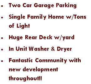 Text Box: Two Car Garage Parking Single Family Home w/Tons of LightHuge Rear Deck w/yardIn Unit Washer & DryerFantastic Community with new development throughout!!
