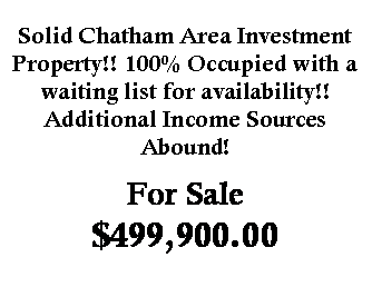 Text Box: Solid Chatham Area Investment Property!! 100% Occupied with a waiting list for availability!!Additional Income Sources Abound!For Sale$499,900.00