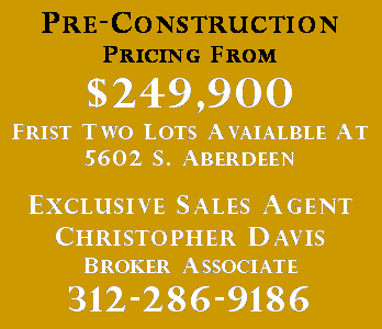 Text Box: Pre-Construction Pricing From$249,900Frist Two Lots Avaialble At5602 S. AberdeenExclusive Sales AgentChristopher DavisBroker Associate312-286-9186
